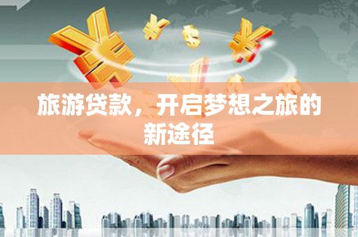 大甲旅游贷款，开启梦想之旅的新途径