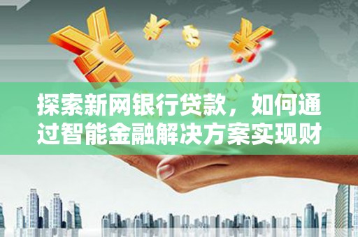 大甲探索新网银行贷款，如何通过智能金融解决方案实现财富增长
