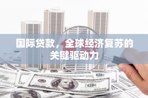 大甲国际贷款，全球经济复苏的关键驱动力