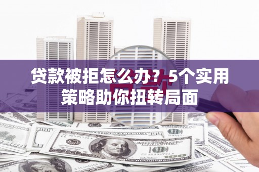 大甲贷款被拒怎么办？5个实用策略助你扭转局面