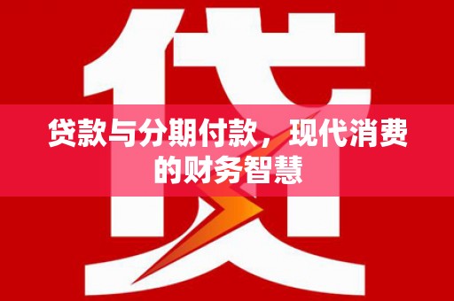 大甲贷款与分期付款，现代消费的财务智慧