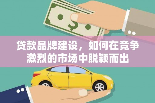 大甲贷款品牌建设，如何在竞争激烈的市场中脱颖而出