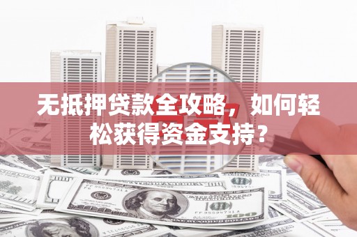 大甲无抵押贷款全攻略，如何轻松获得资金支持？