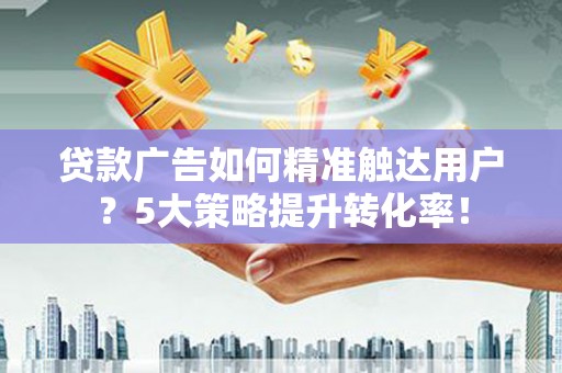 大甲贷款广告如何精准触达用户？5大策略提升转化率！