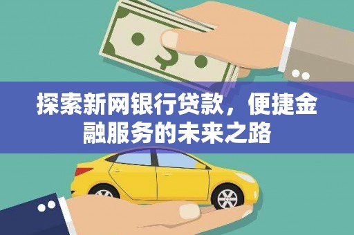 大甲探索新网银行贷款，便捷金融服务的未来之路