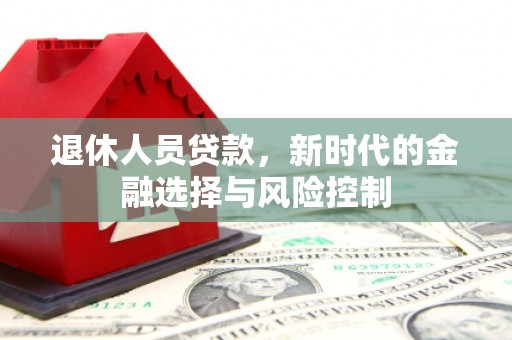 大甲退休人员贷款，新时代的金融选择与风险控制