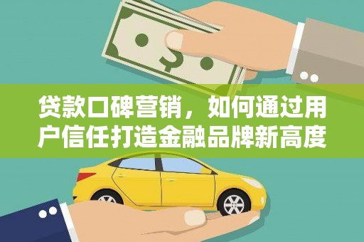 大甲贷款口碑营销，如何通过用户信任打造金融品牌新高度