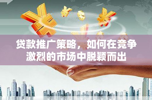 大甲贷款推广策略，如何在竞争激烈的市场中脱颖而出