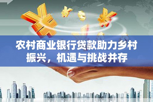 大甲农村商业银行贷款助力乡村振兴，机遇与挑战并存