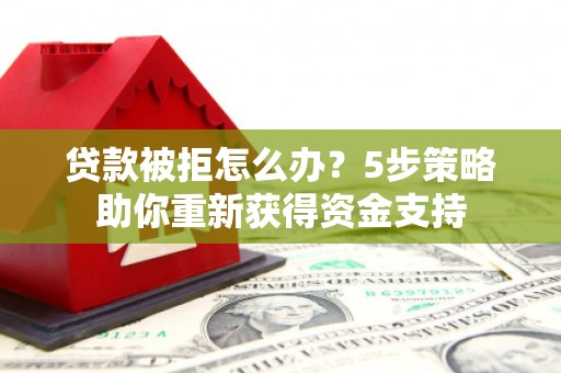 大甲贷款被拒怎么办？5步策略助你重新获得资金支持