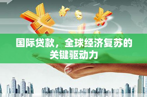大甲国际贷款，全球经济复苏的关键驱动力