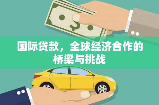 大甲国际贷款，全球经济合作的桥梁与挑战