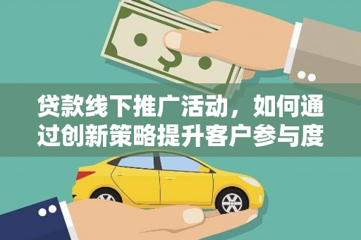 大甲贷款线下推广活动，如何通过创新策略提升客户参与度