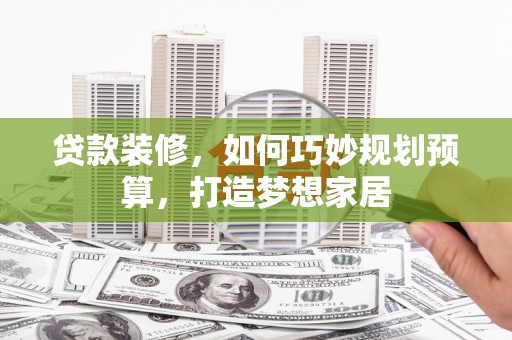 大甲贷款装修，如何巧妙规划预算，打造梦想家居