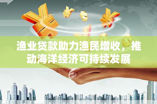 大甲渔业贷款助力渔民增收，推动海洋经济可持续发展