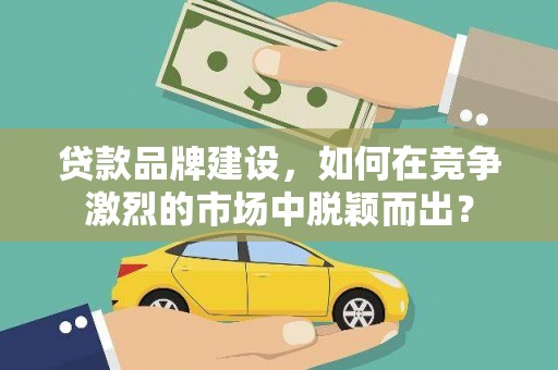 大甲贷款品牌建设，如何在竞争激烈的市场中脱颖而出？