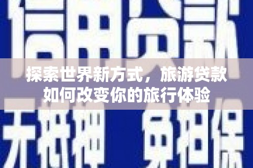 大甲探索世界新方式，旅游贷款如何改变你的旅行体验