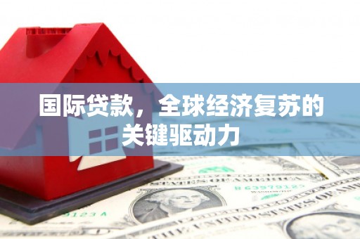 大甲国际贷款，全球经济复苏的关键驱动力