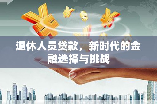 大甲退休人员贷款，新时代的金融选择与挑战