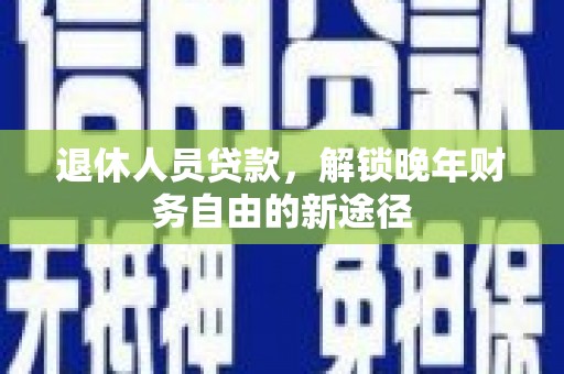 大甲退休人员贷款，解锁晚年财务自由的新途径