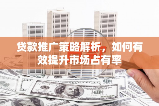大甲贷款推广策略解析，如何有效提升市场占有率