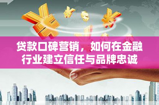 大甲贷款口碑营销，如何在金融行业建立信任与品牌忠诚