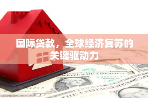 大甲国际贷款，全球经济复苏的关键驱动力