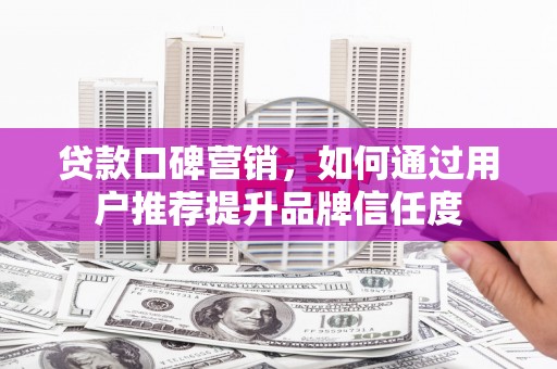 大甲贷款口碑营销，如何通过用户推荐提升品牌信任度