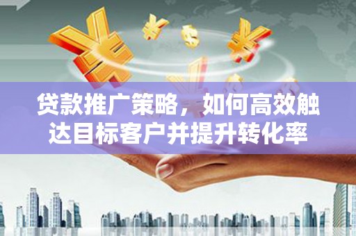 大甲贷款推广策略，如何高效触达目标客户并提升转化率
