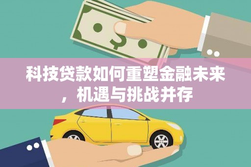 大甲科技贷款如何重塑金融未来，机遇与挑战并存