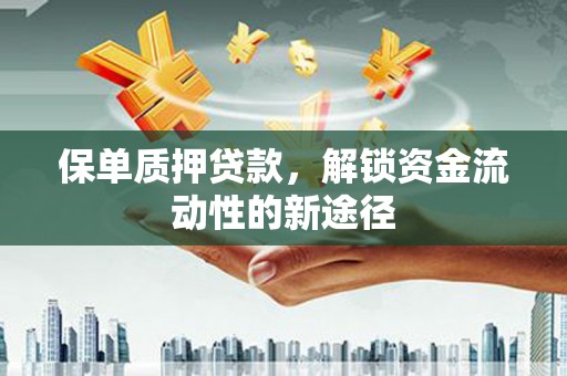 大甲保单质押贷款，解锁资金流动性的新途径