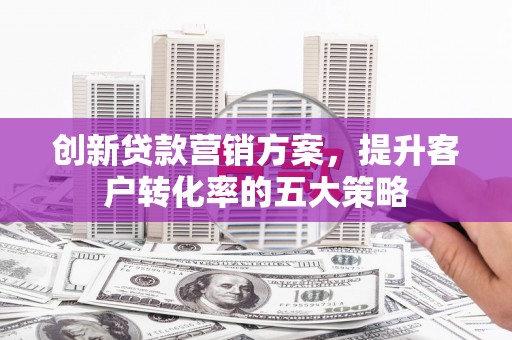 大甲创新贷款营销方案，提升客户转化率的五大策略