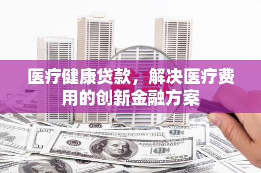 大甲医疗健康贷款，解决医疗费用的创新金融方案