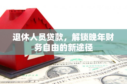 大甲退休人员贷款，解锁晚年财务自由的新途径