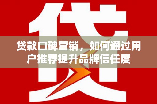 大甲贷款口碑营销，如何通过用户推荐提升品牌信任度