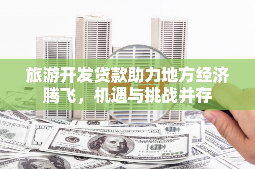 大甲旅游开发贷款助力地方经济腾飞，机遇与挑战并存