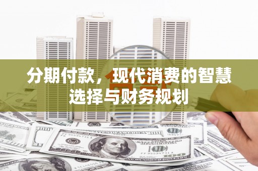大甲分期付款，现代消费的智慧选择与财务规划