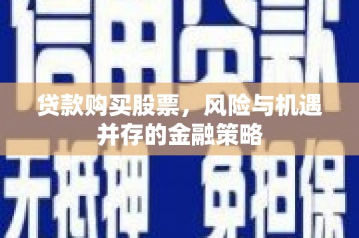 大甲贷款购买股票，风险与机遇并存的金融策略