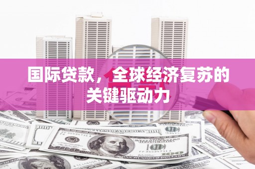 大甲国际贷款，全球经济复苏的关键驱动力