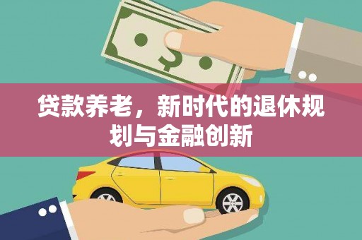 大甲贷款养老，新时代的退休规划与金融创新