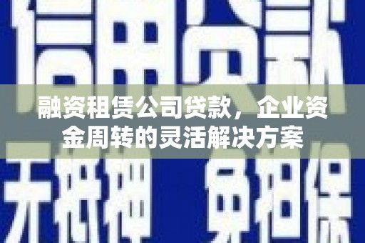 大甲融资租赁公司贷款，企业资金周转的灵活解决方案