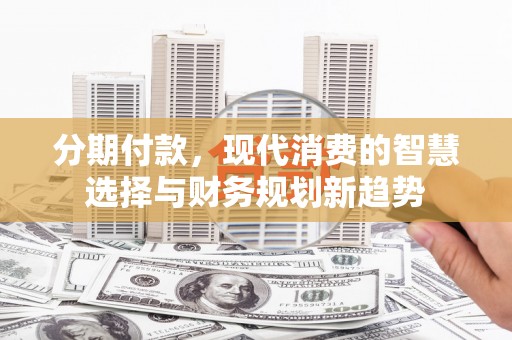 大甲分期付款，现代消费的智慧选择与财务规划新趋势