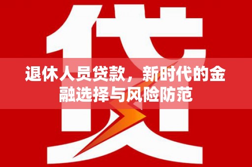 大甲退休人员贷款，新时代的金融选择与风险防范