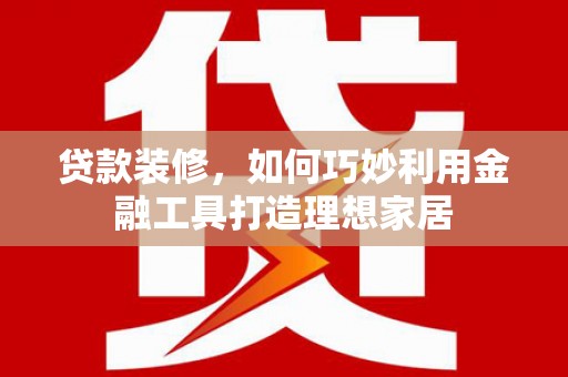 大甲贷款装修，如何巧妙利用金融工具打造理想家居