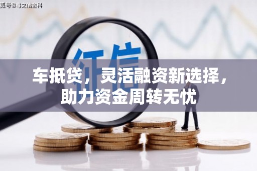 大甲车抵贷，灵活融资新选择，助力资金周转无忧