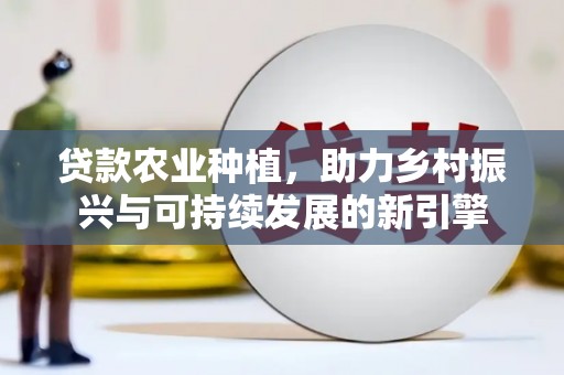 大甲贷款农业种植，助力乡村振兴与可持续发展的新引擎
