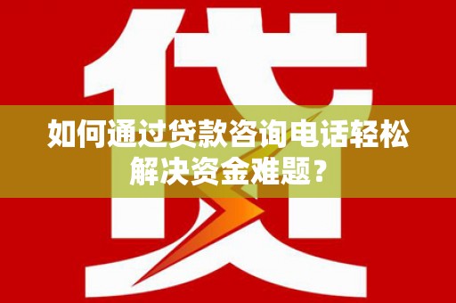 大甲如何通过贷款咨询电话轻松解决资金难题？