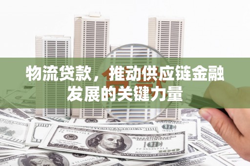 大甲物流贷款，推动供应链金融发展的关键力量