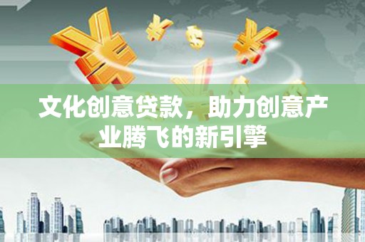 大甲文化创意贷款，助力创意产业腾飞的新引擎