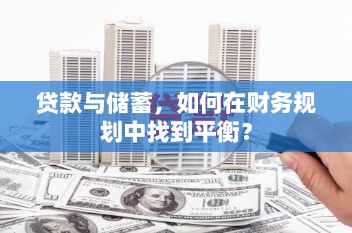 大甲贷款与储蓄，如何在财务规划中找到平衡？